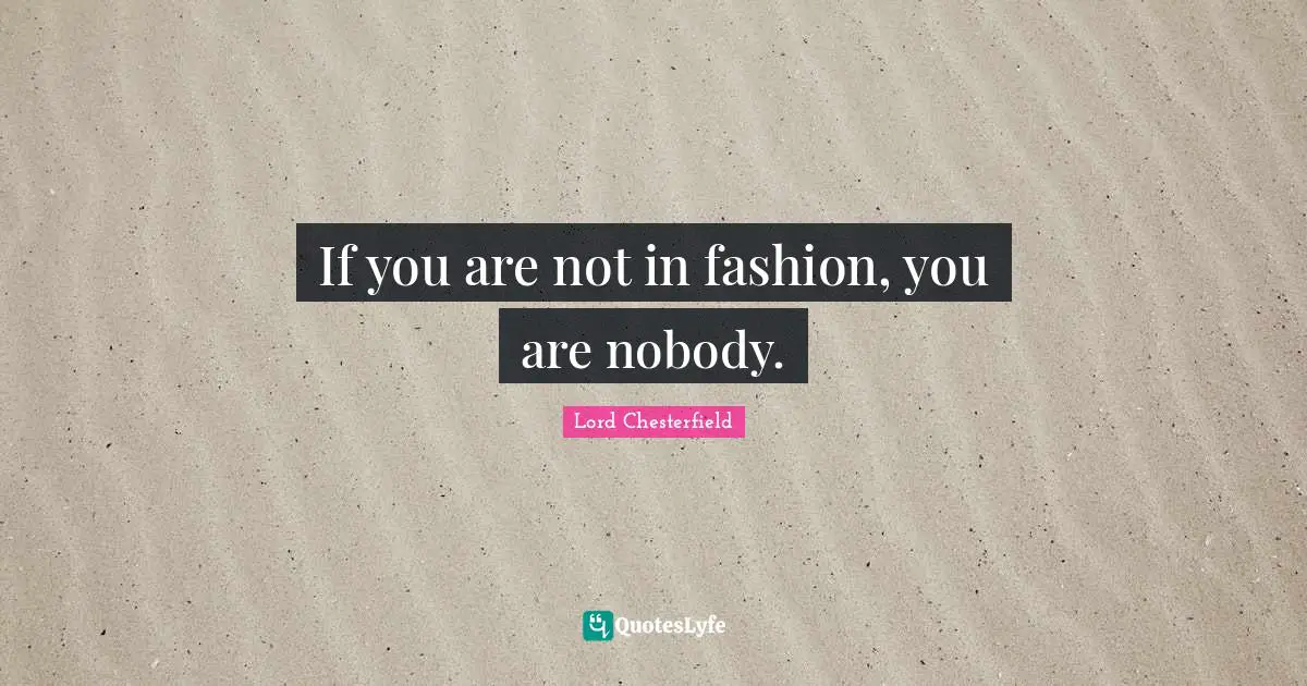 Lord Chesterfield Quotes: "If you are not in fashion, you are nobody."