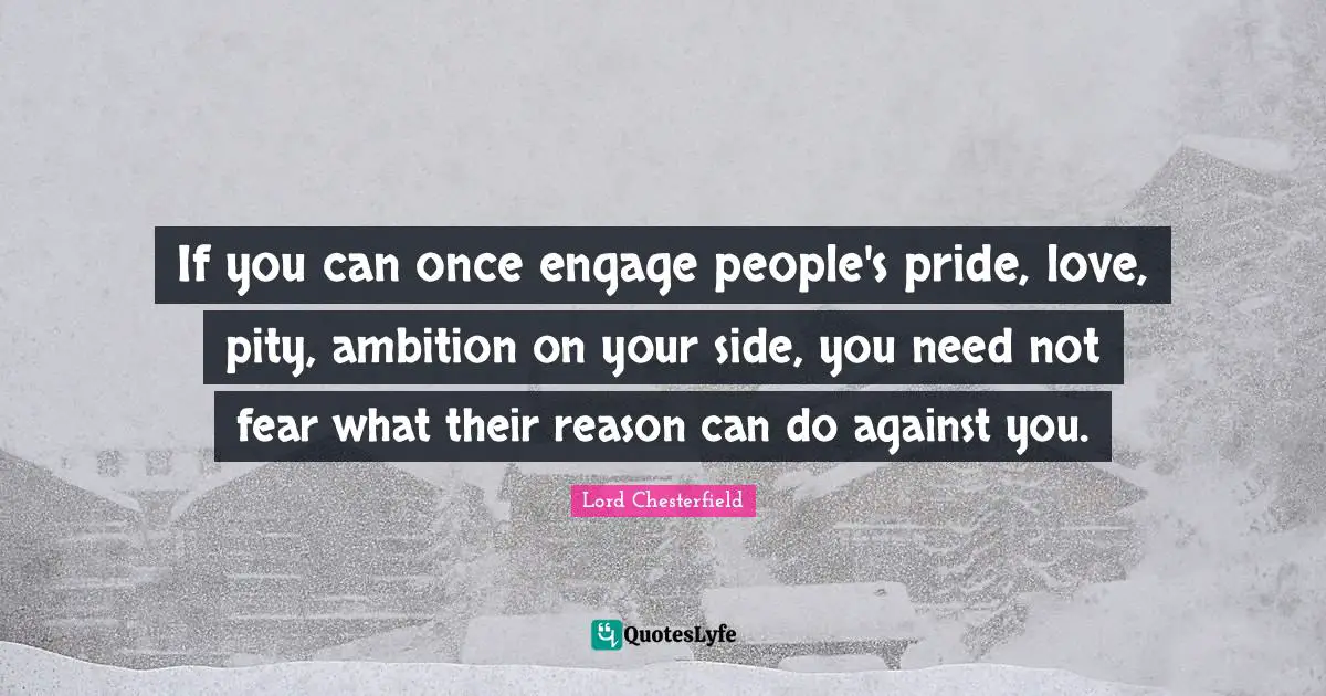 If you can once engage people's pride, love, pity, ambition on your side, you need not fear what their reason can do against you.