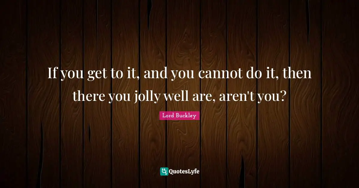 Jolly Quotes: "If you get to it, and you cannot do it, then there you jolly well are, aren't you?"