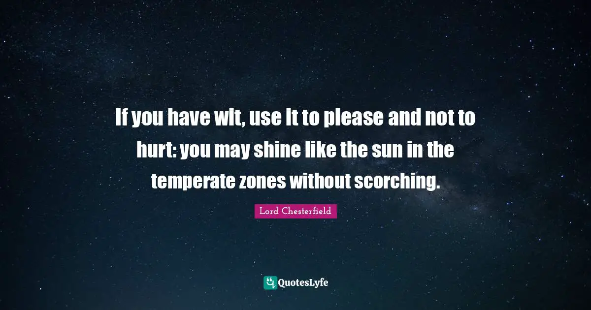 If you have wit, use it to please and not to hurt: you may shine like the sun in the temperate zones without scorching.