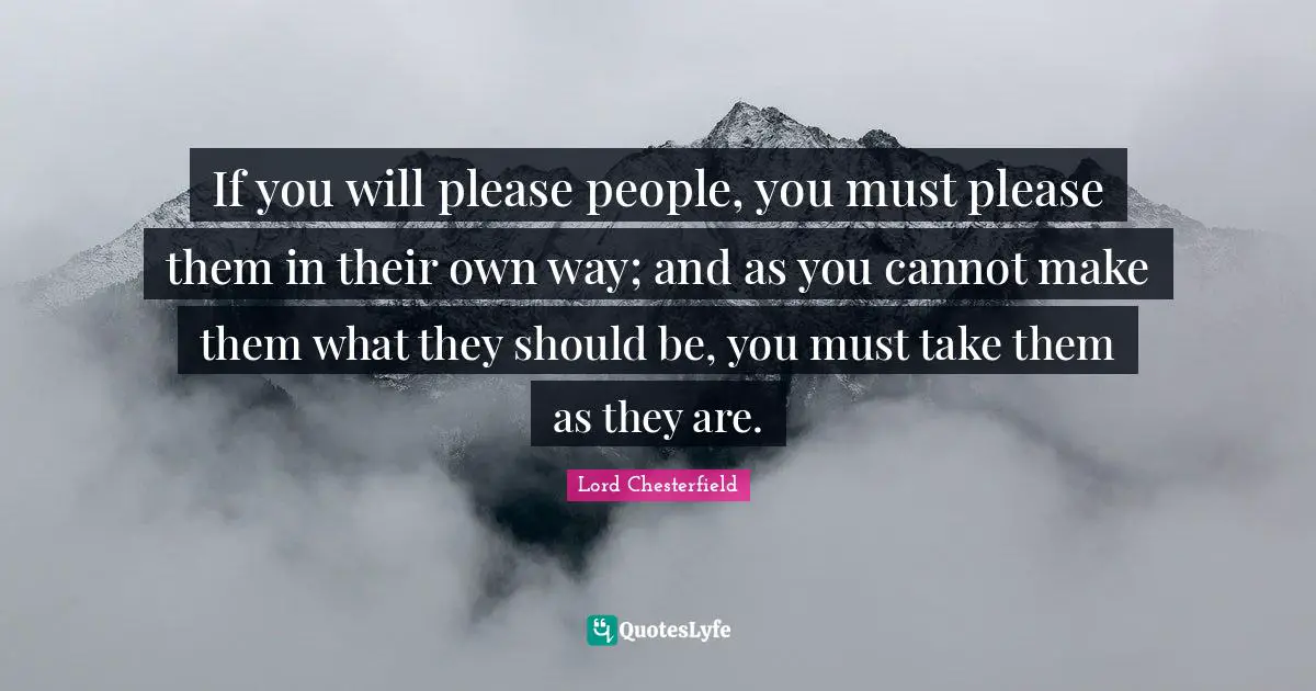 If you will please people, you must please them in their own way; and as you cannot make them what they should be, you must take them as they are.