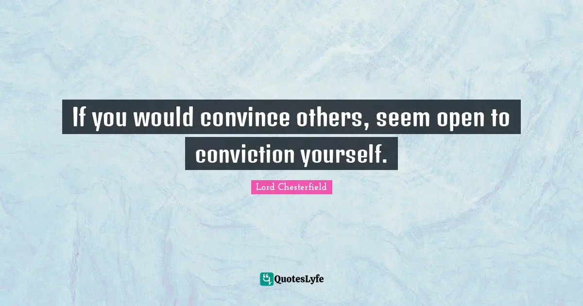 If you would convince others, seem open to conviction yourself.