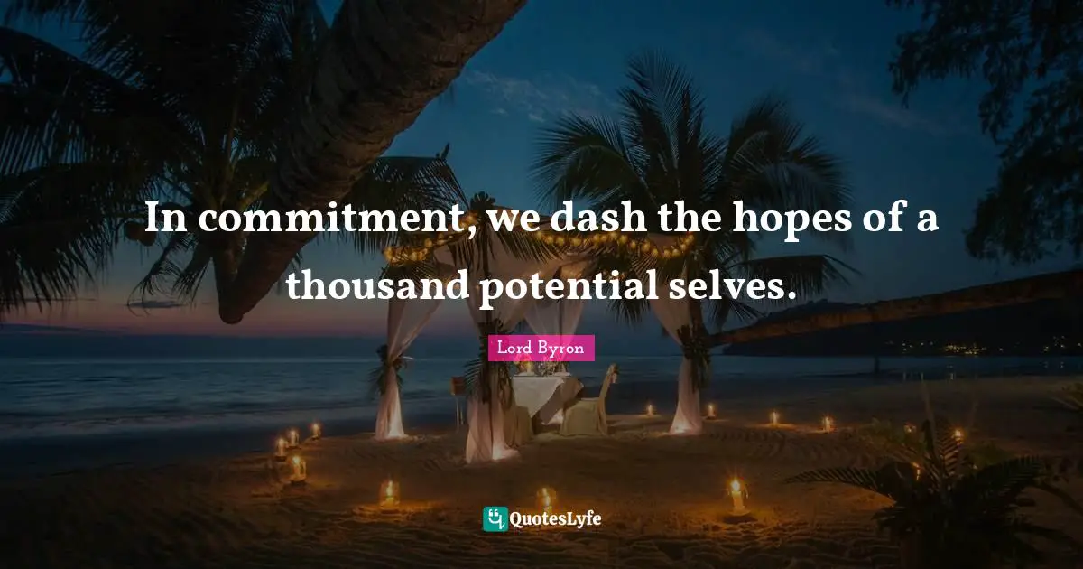 In commitment, we dash the hopes of a thousand potential selves.
