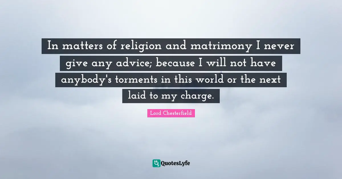 Matrimony Quotes: "In matters of religion and matrimony I never give any advice; because I will not have anybody's torments in this world or the next laid to my charge."