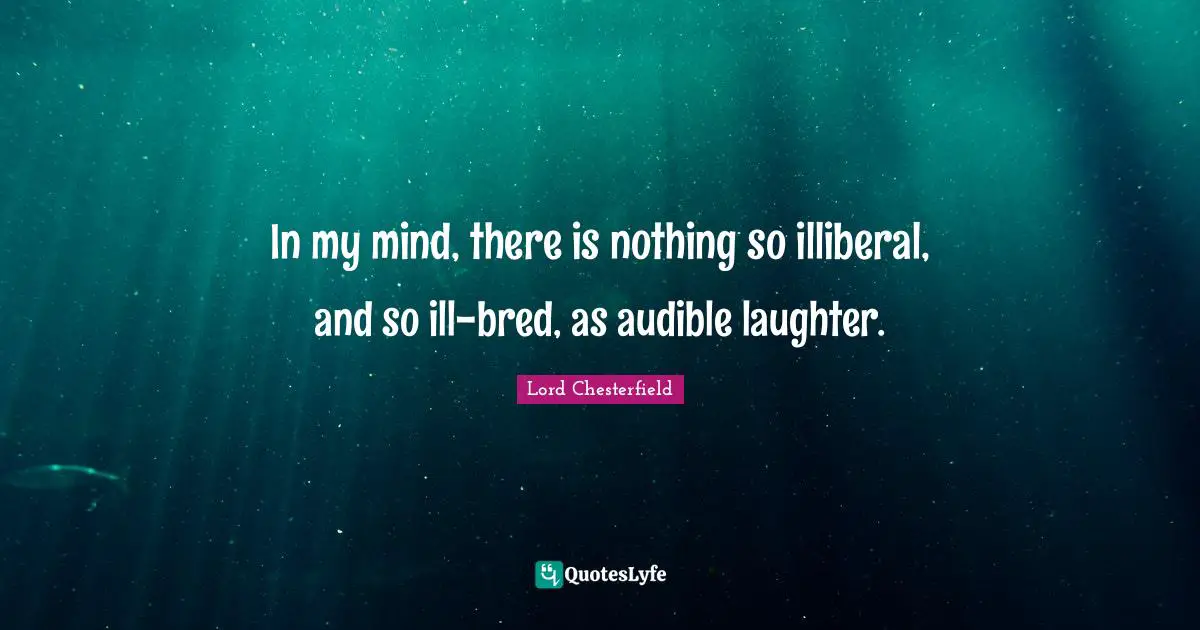 In my mind, there is nothing so illiberal, and so ill-bred, as audible laughter.