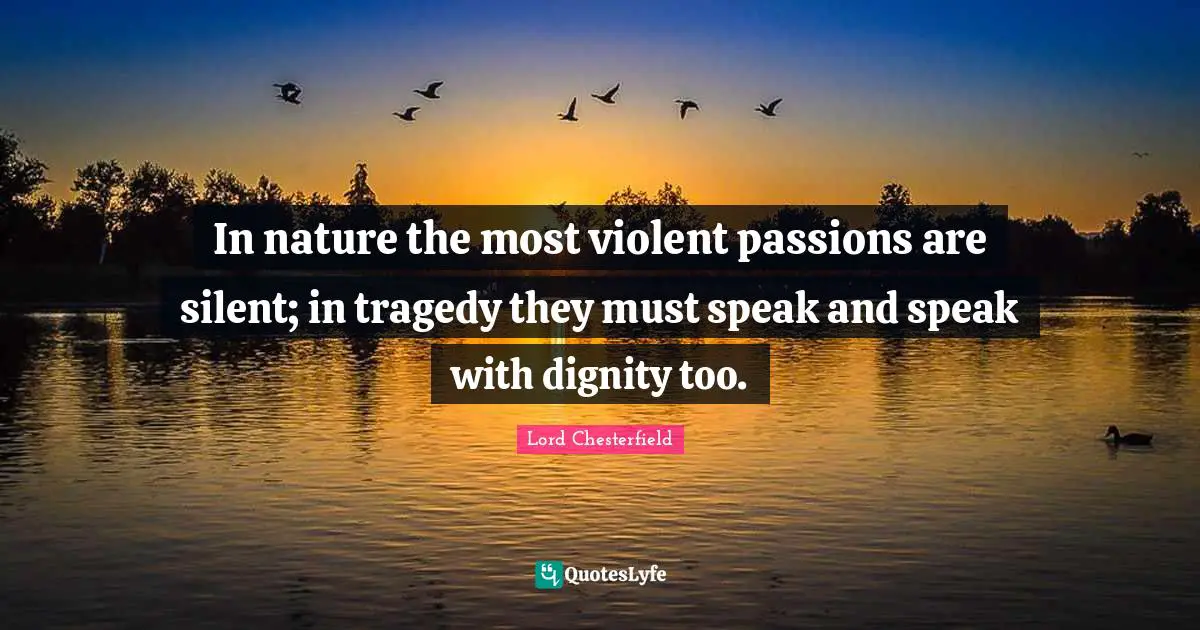 In nature the most violent passions are silent; in tragedy they must speak and speak with dignity too.