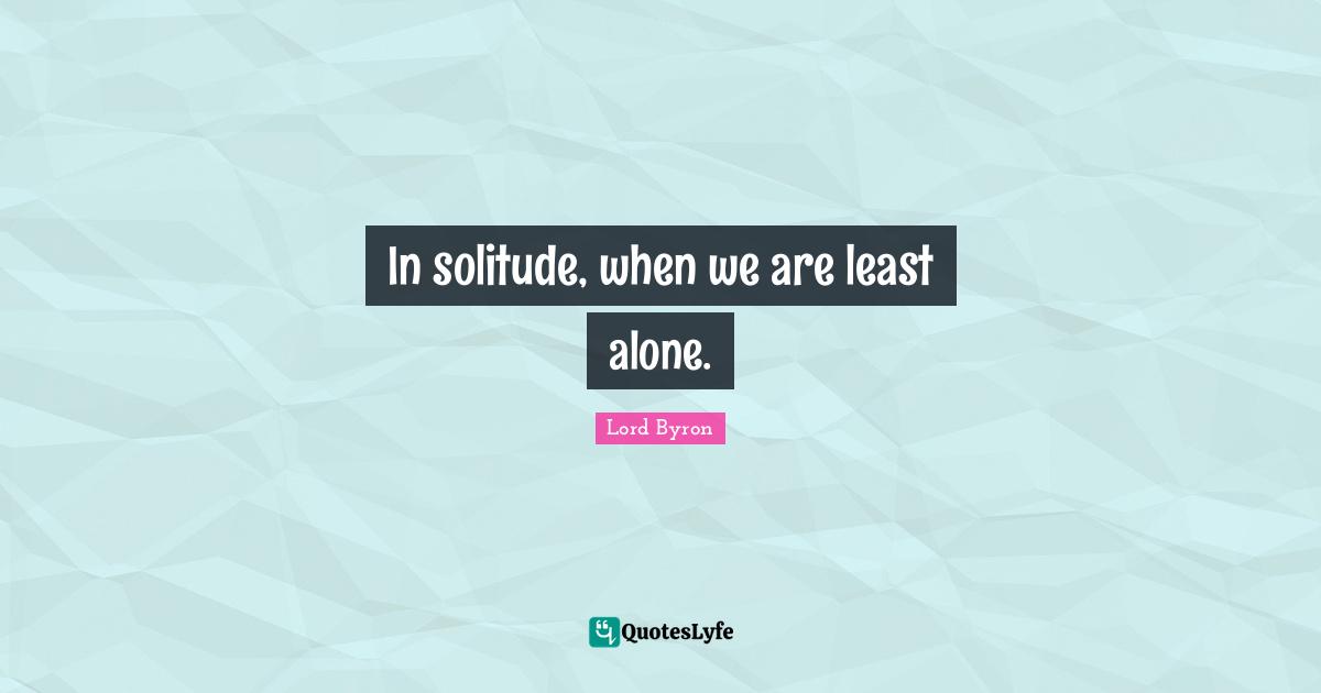 In solitude, when we are least alone.