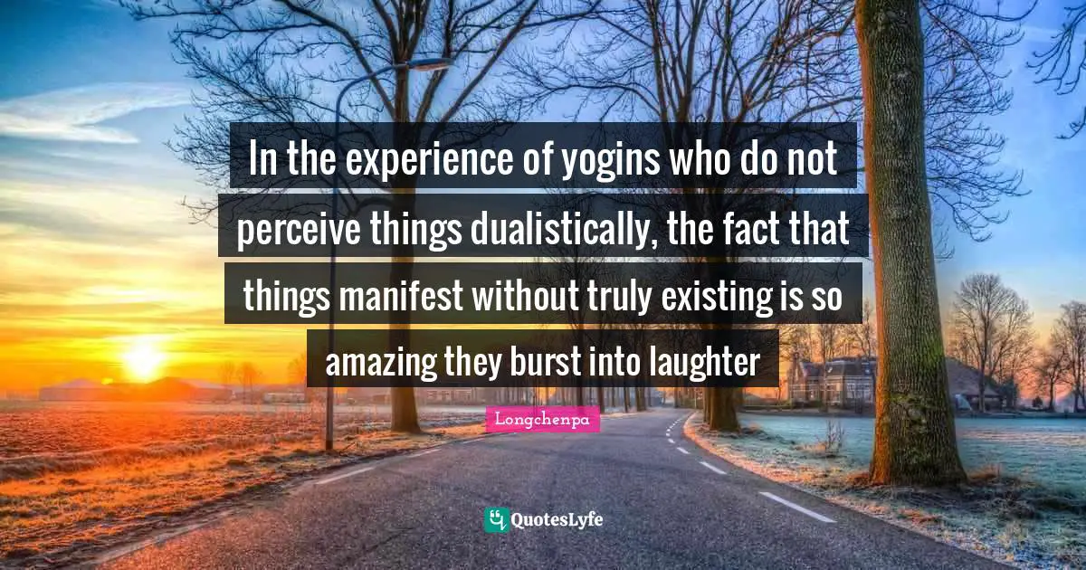 Manifest Quotes: "In the experience of yogins who do not perceive things dualistically, the fact that things manifest without truly existing is so amazing they burst into laughter"