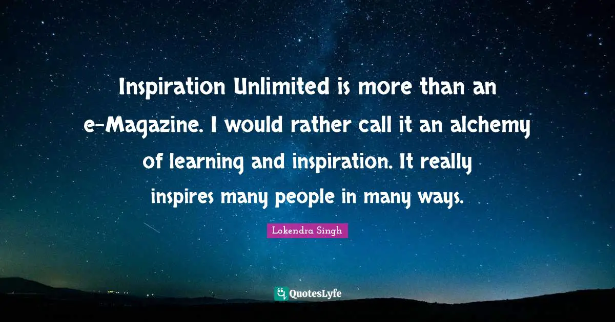 Inspiration Unlimited is more than an e-Magazine. I would rather call it an alchemy of learning and inspiration. It really inspires many people in many ways.
