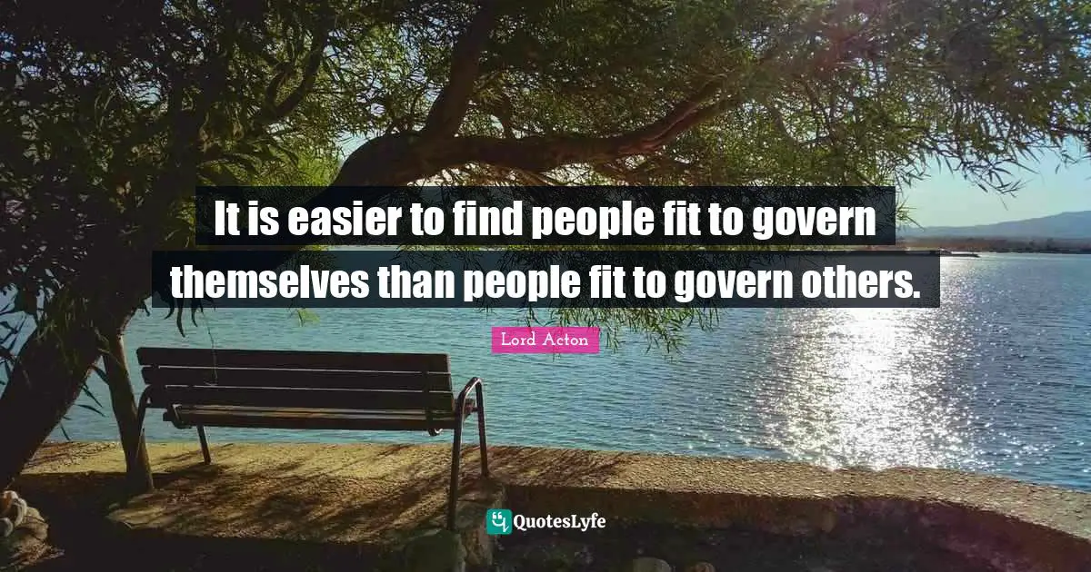 Lord Acton Quotes: "It is easier to find people fit to govern themselves than people fit to govern others."