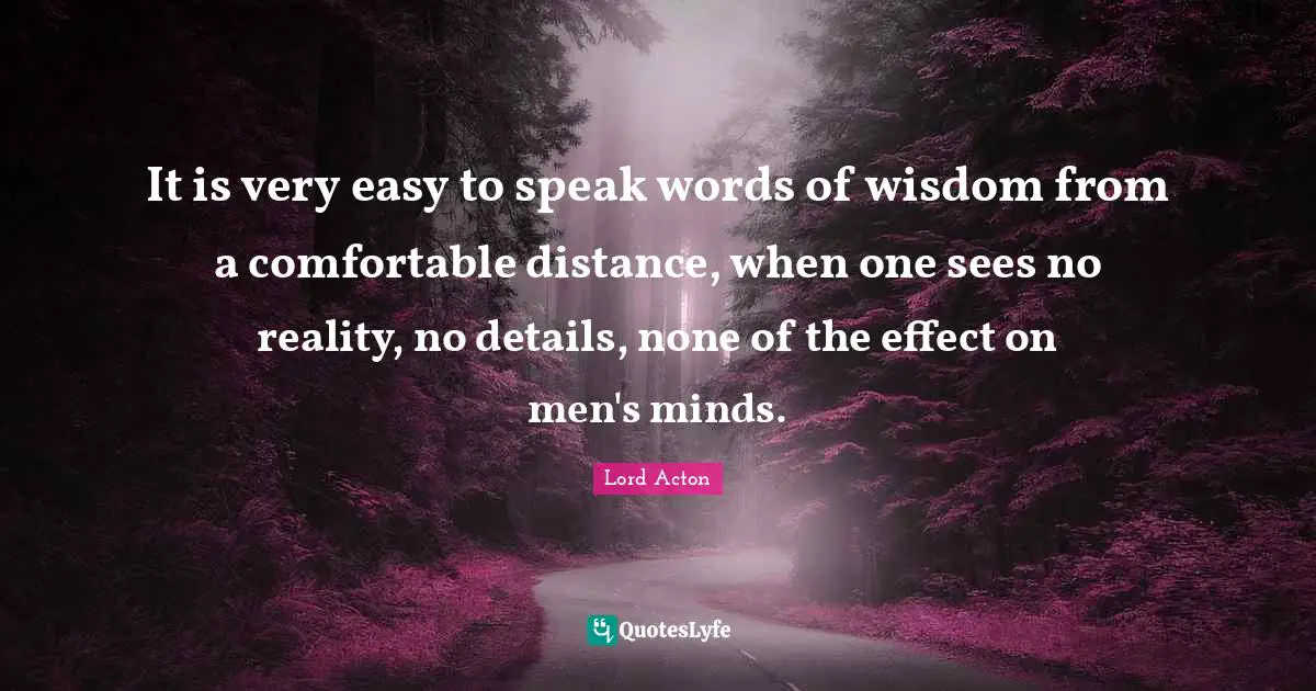 It is very easy to speak words of wisdom from a comfortable distance, when one sees no reality, no details, none of the effect on men's minds.
