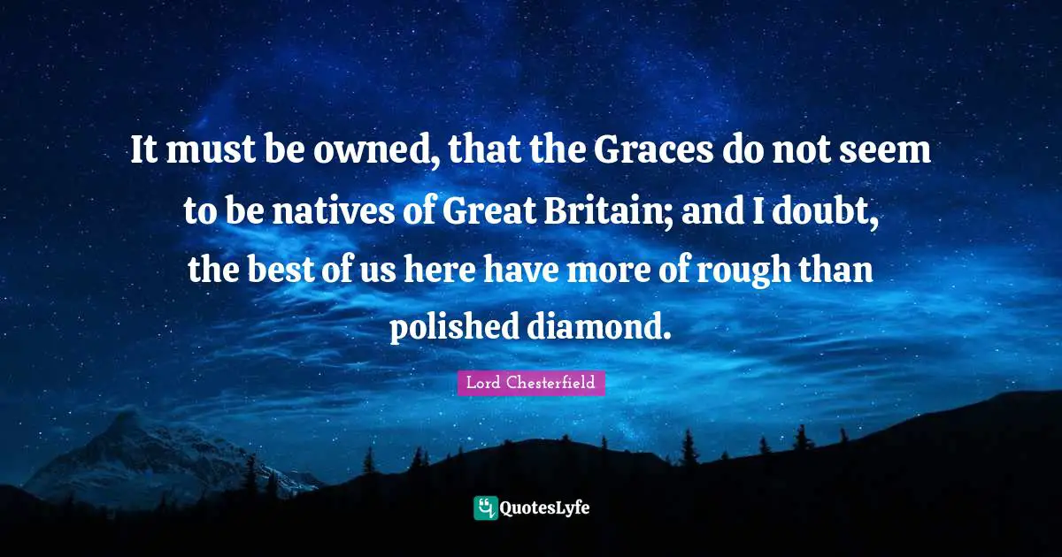 It must be owned, that the Graces do not seem to be natives of Great Britain; and I doubt, the best of us here have more of rough than polished diamond.