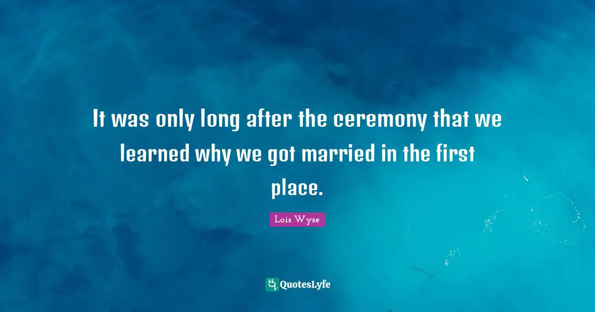 It was only long after the ceremony that we learned why we got married in the first place.