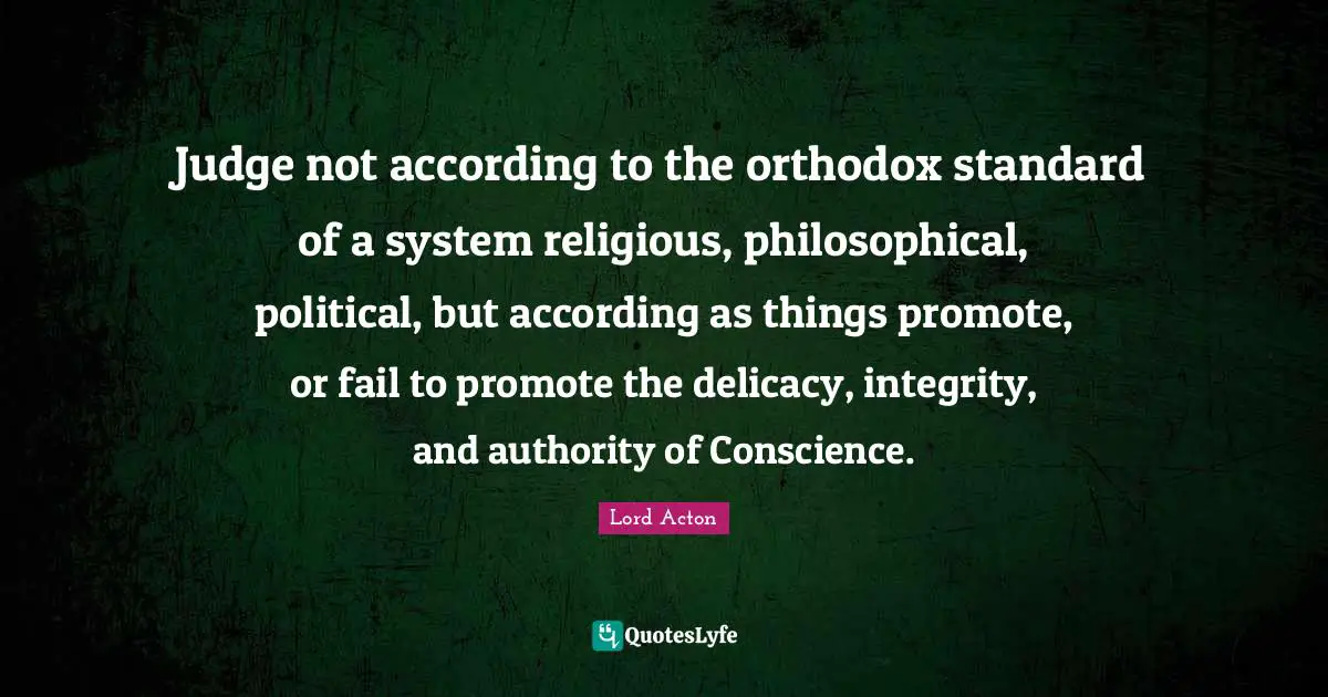 Judge not according to the orthodox standard of a system religious, philosophical, political, but according as things promote, or fail to promote the delicacy, integrity, and authority of Conscience.