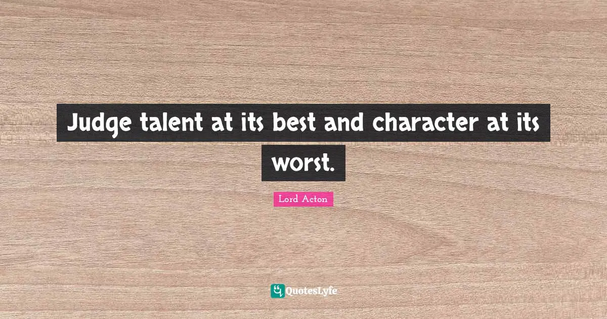 Lord Acton Quotes: "Judge talent at its best and character at its worst."