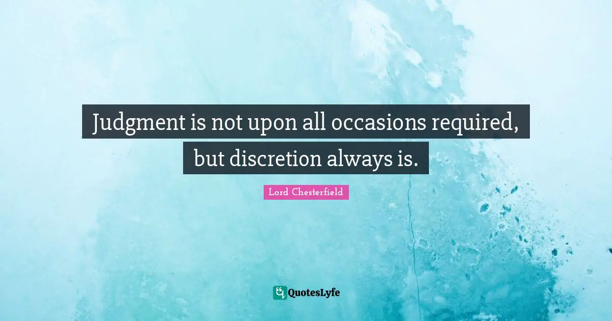 Lord Chesterfield Quotes: "Judgment is not upon all occasions required, but discretion always is."