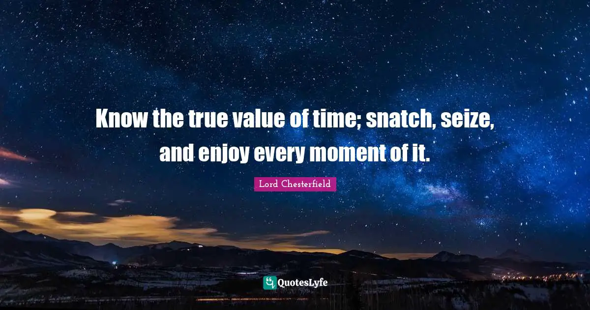Lord Chesterfield Quotes: "Know the true value of time; snatch, seize, and enjoy every moment of it."