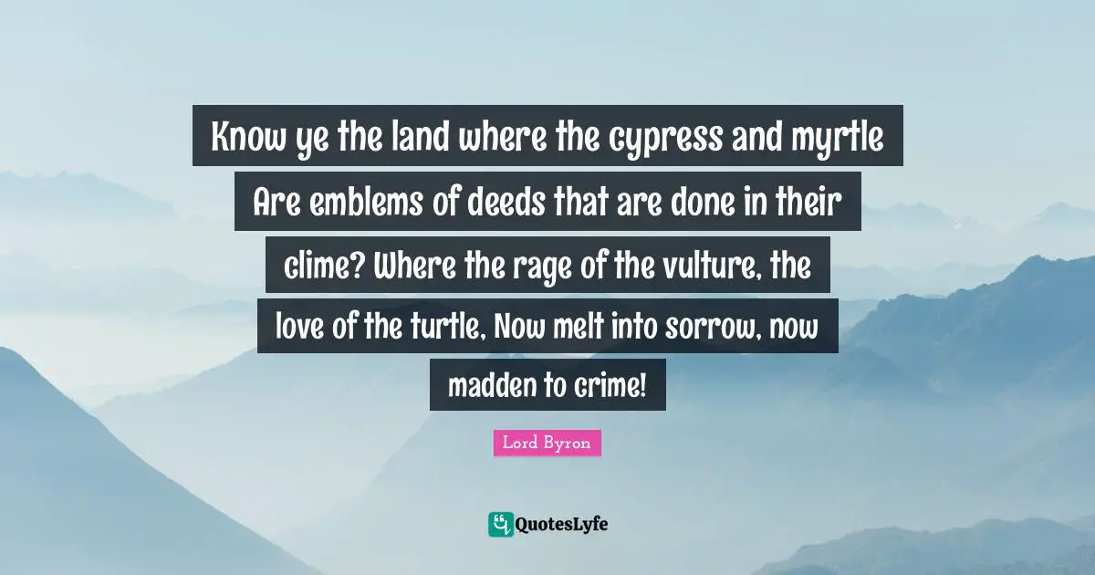 Know ye the land where the cypress and myrtle Are emblems of deeds that are done in their clime? Where the rage of the vulture, the love of the turtle, Now melt into sorrow, now madden to crime!