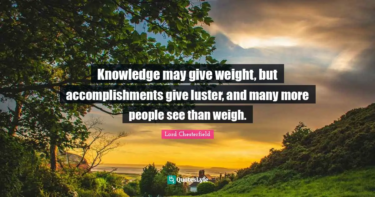 Luster Quotes: "Knowledge may give weight, but accomplishments give luster, and many more people see than weigh."