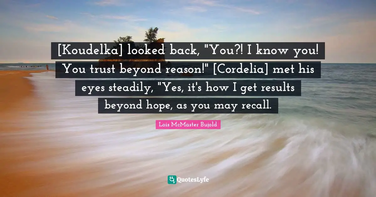 Cordelia Quotes: "[Koudelka] looked back, "You?! I know you! You trust beyond reason!" [Cordelia] met his eyes steadily, "Yes, it's how I get results beyond hope, as you may recall."