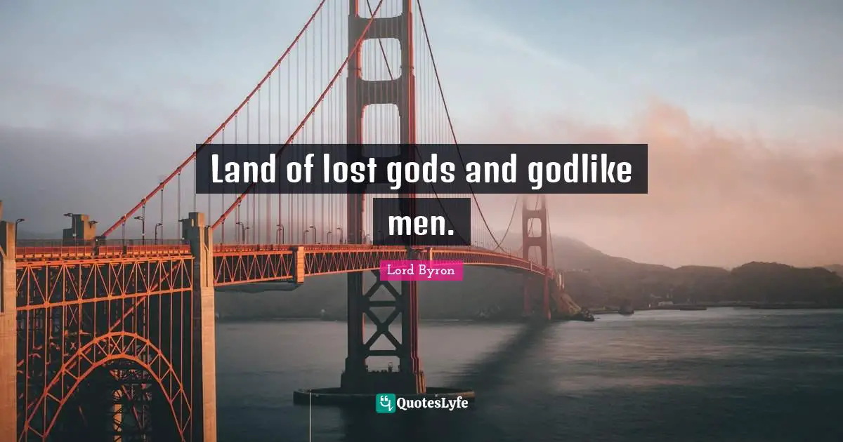 Godlike Quotes: "Land of lost gods and godlike men."
