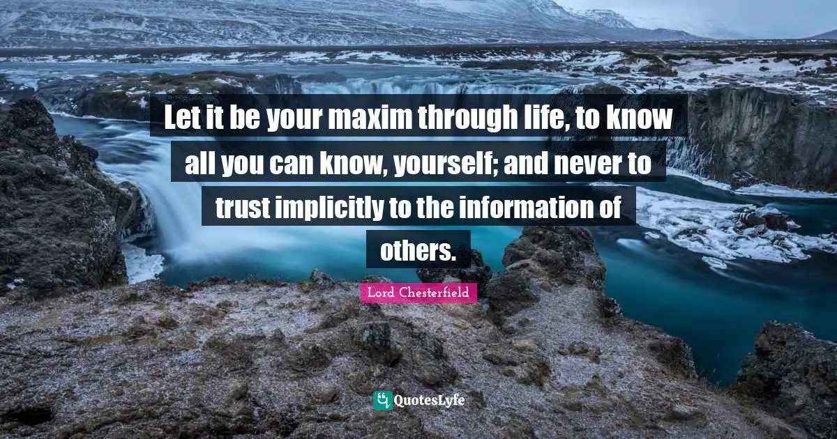 Let it be your maxim through life, to know all you can know, yourself; and never to trust implicitly to the information of others.