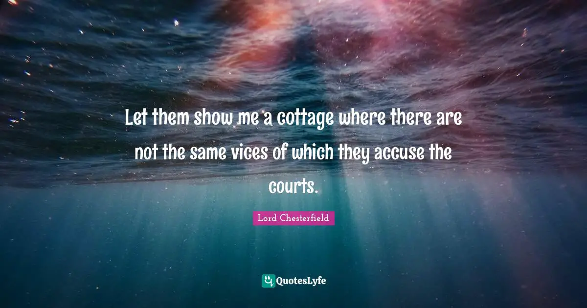 Let them show me a cottage where there are not the same vices of which they accuse the courts.
