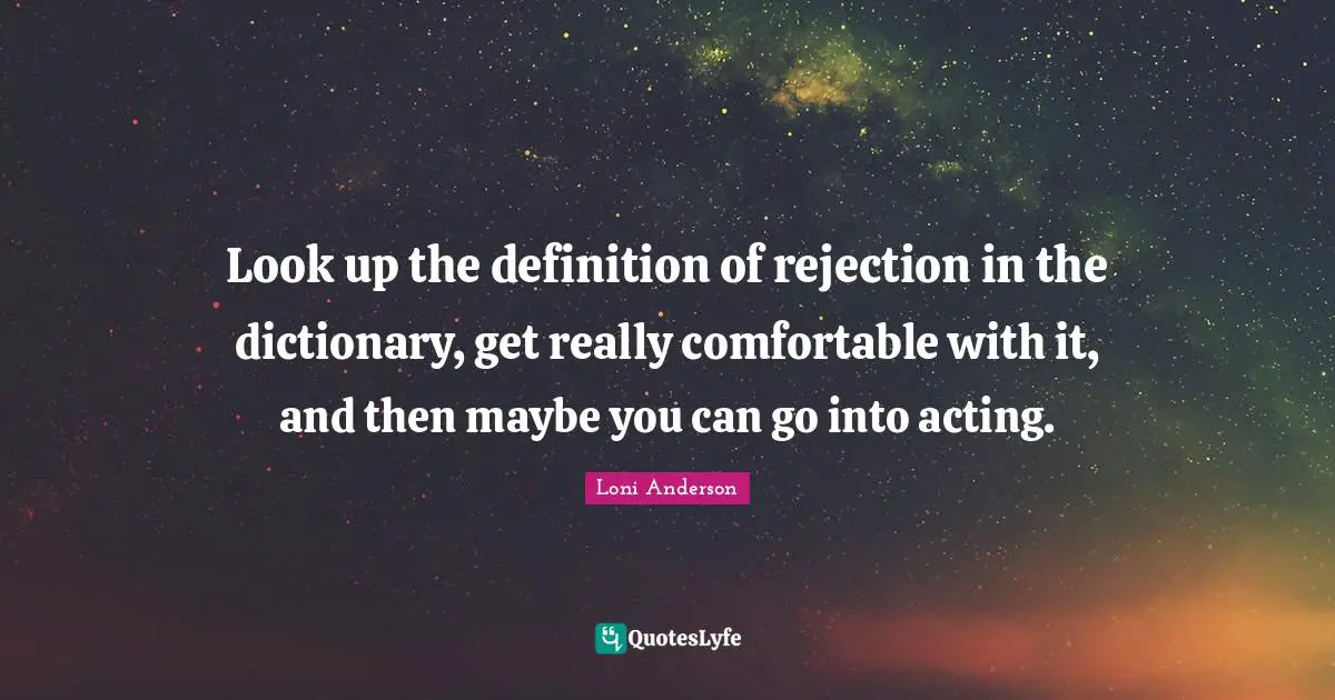 Look up the definition of rejection in the dictionary, get really comfortable with it, and then maybe you can go into acting.