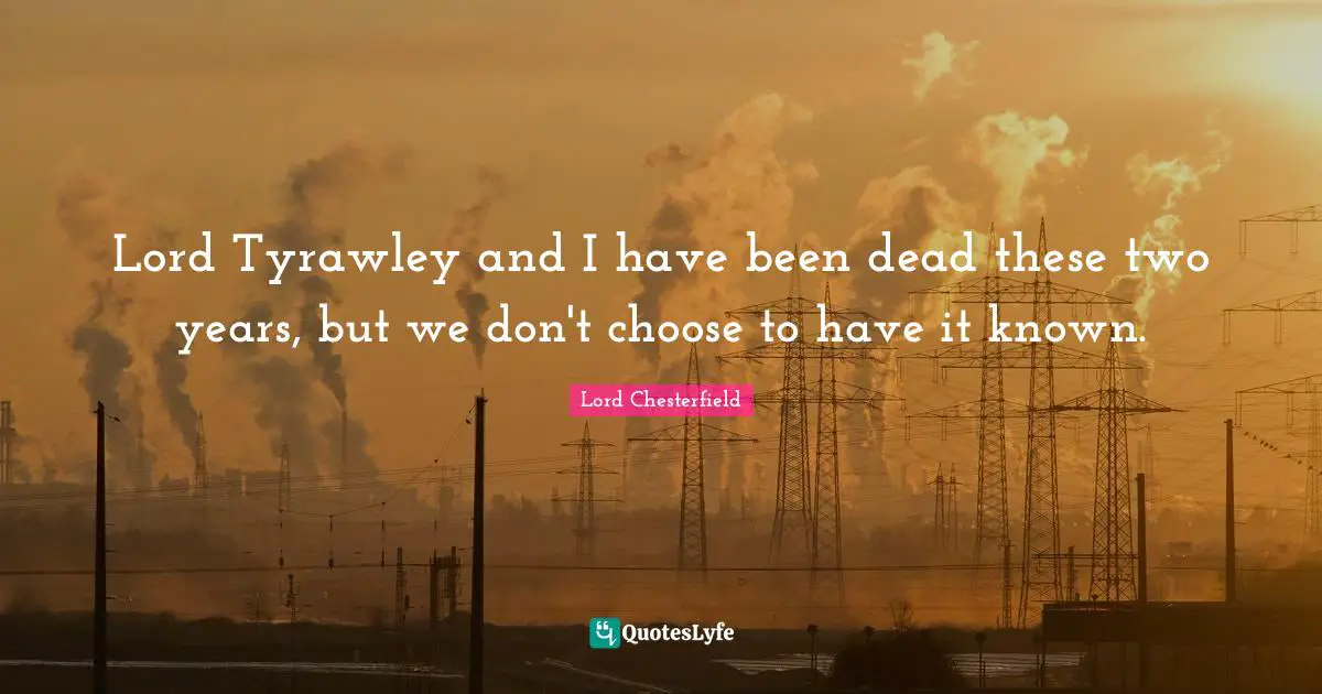 Lord Tyrawley and I have been dead these two years, but we don't choose to have it known.