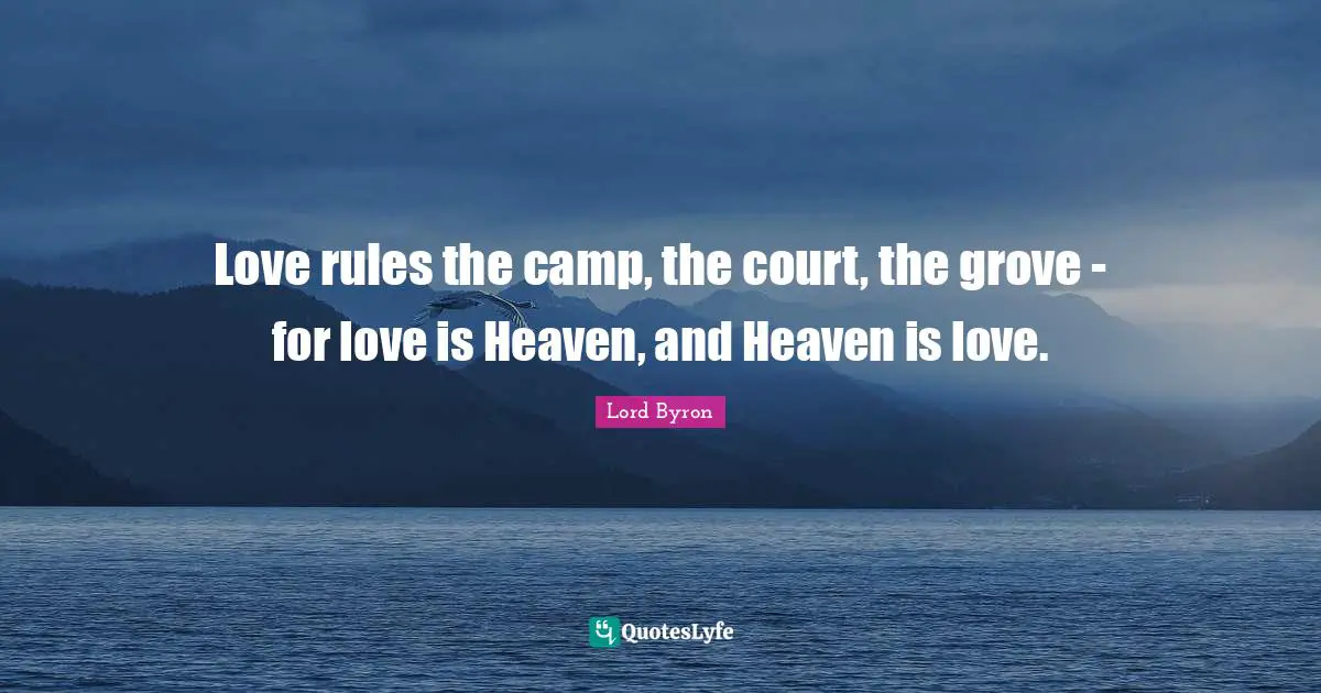 Love rules the camp, the court, the grove - for love is Heaven, and Heaven is love.