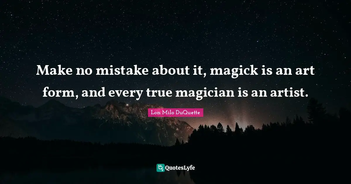 Make no mistake about it, magick is an art form, and every true magician is an artist.