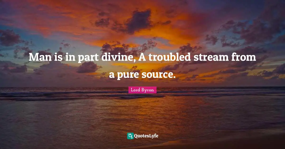Source Quotes: "Man is in part divine, A troubled stream from a pure source."