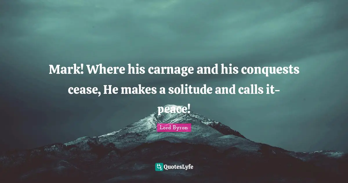 Mark! Where his carnage and his conquests cease, He makes a solitude and calls it-peace!