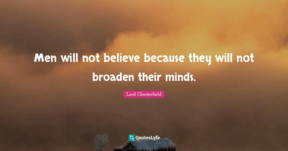 Men will not believe because they will not broaden their minds.