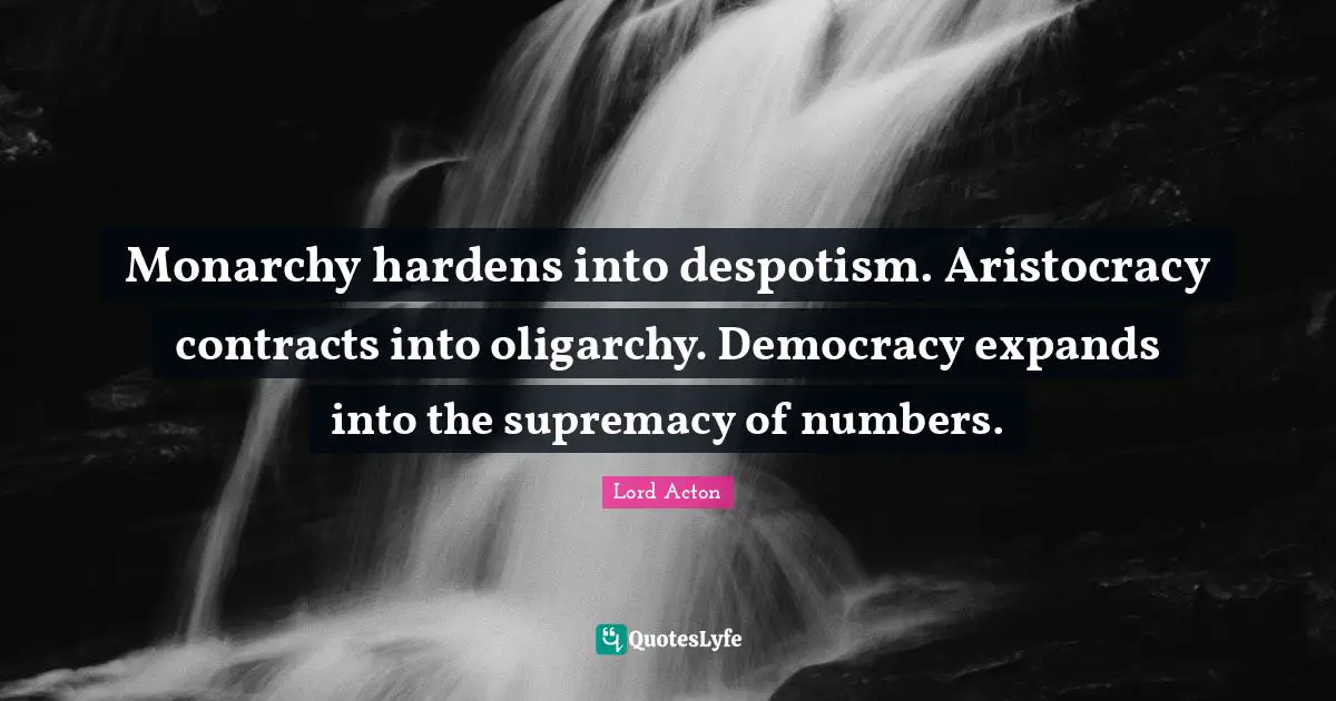 Monarchy hardens into despotism. Aristocracy contracts into oligarchy. Democracy expands into the supremacy of numbers.