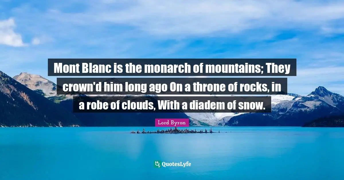Mont Blanc is the monarch of mountains; They crown'd him long ago On a throne of rocks, in a robe of clouds, With a diadem of snow.