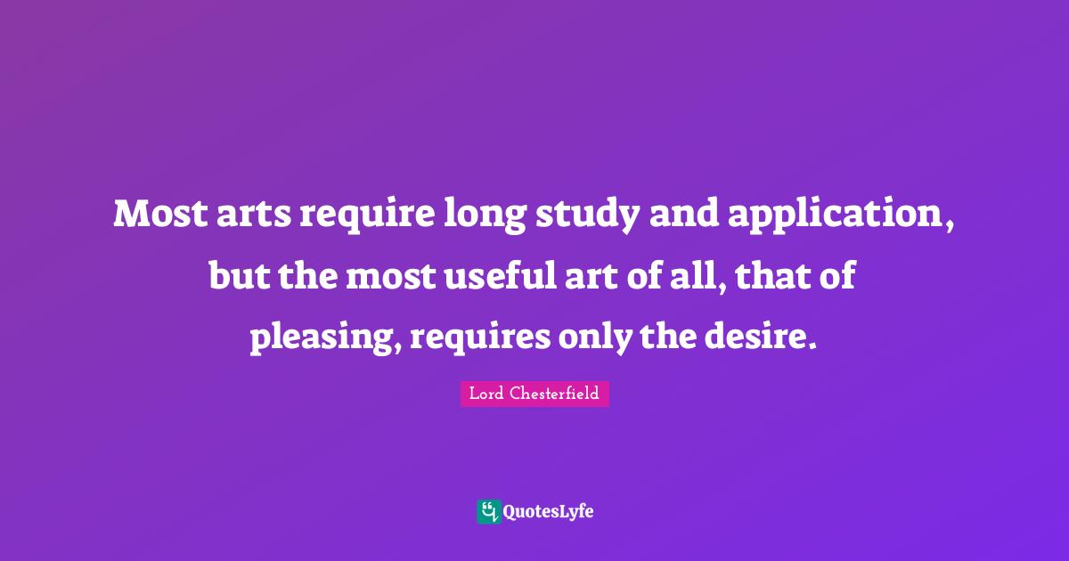 Most arts require long study and application, but the most useful art of all, that of pleasing, requires only the desire.