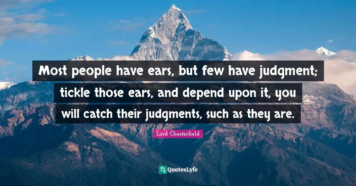 Most people have ears, but few have judgment; tickle those ears, and depend upon it, you will catch their judgments, such as they are.