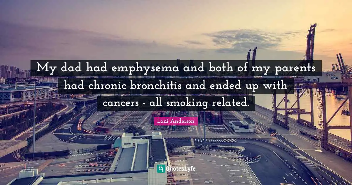 My dad had emphysema and both of my parents had chronic bronchitis and ended up with cancers - all smoking related.