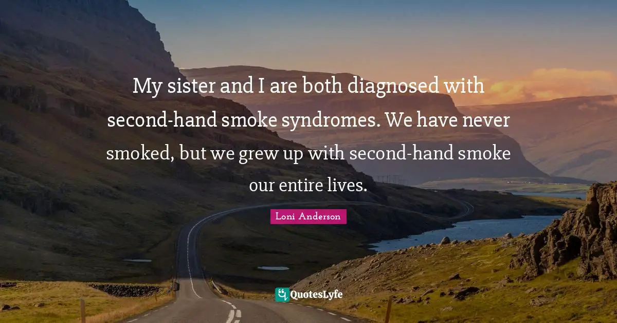 My sister and I are both diagnosed with second-hand smoke syndromes. We have never smoked, but we grew up with second-hand smoke our entire lives.