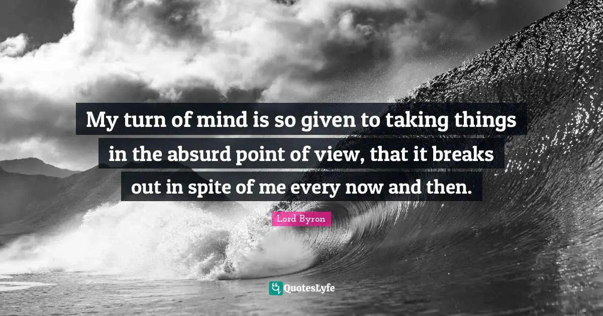 Break Out Quotes: "My turn of mind is so given to taking things in the absurd point of view, that it breaks out in spite of me every now and then."