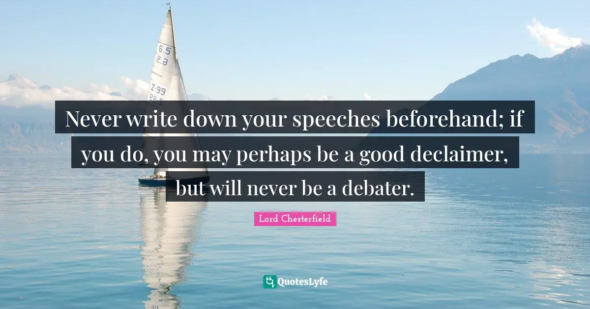 Never write down your speeches beforehand; if you do, you may perhaps be a good declaimer, but will never be a debater.