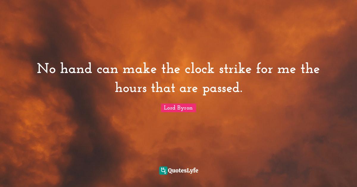 No hand can make the clock strike for me the hours that are passed.