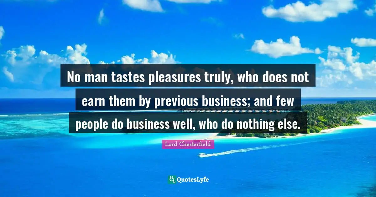 No man tastes pleasures truly, who does not earn them by previous business; and few people do business well, who do nothing else.
