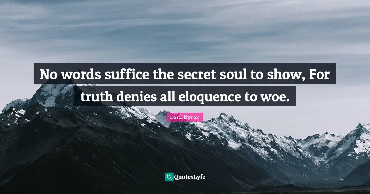 No words suffice the secret soul to show, For truth denies all eloquence to woe.