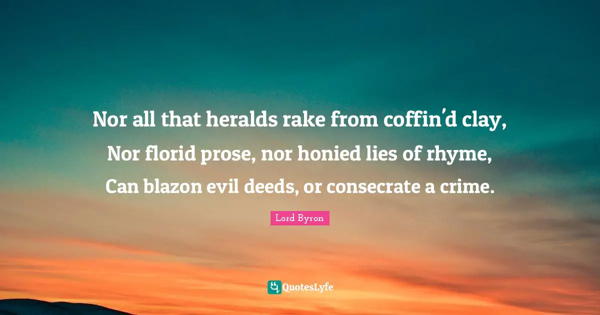 Nor all that heralds rake from coffin'd clay, Nor florid prose, nor honied lies of rhyme, Can blazon evil deeds, or consecrate a crime.