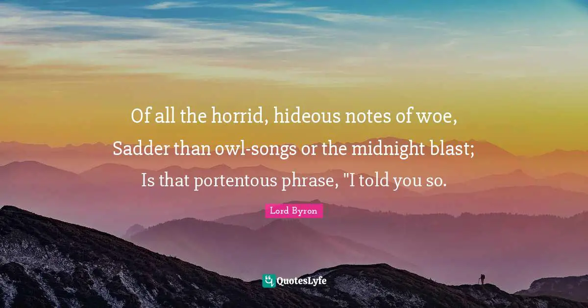 Told You So Quotes: "Of all the horrid, hideous notes of woe, Sadder than owl-songs or the midnight blast; Is that portentous phrase, "I told you so."