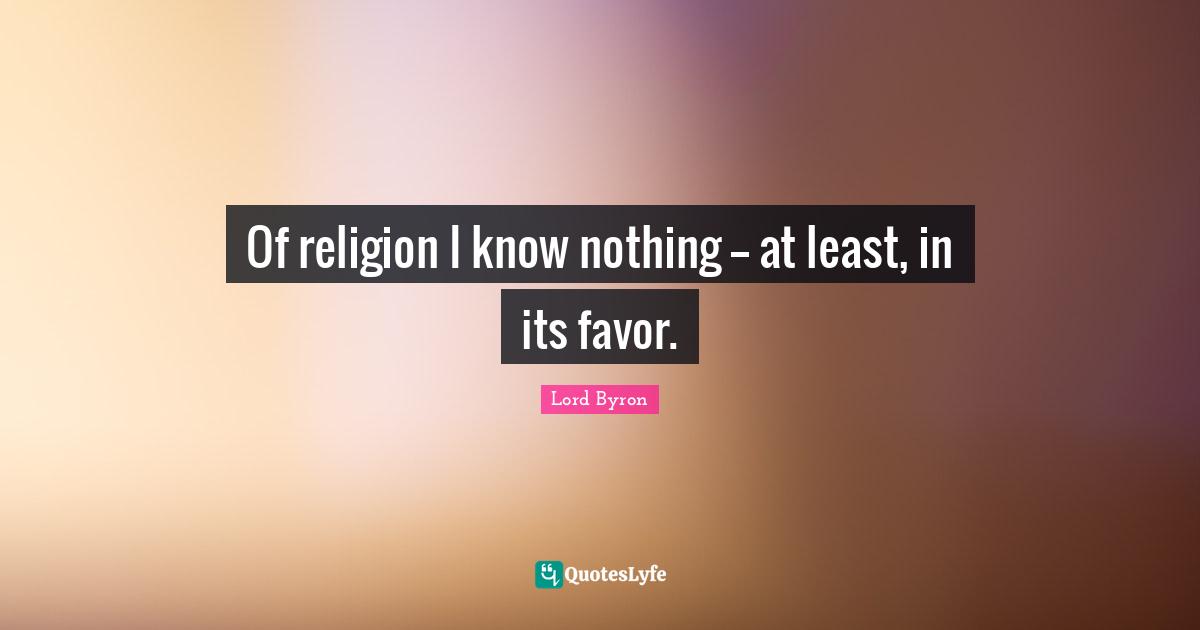 Of religion I know nothing -- at least, in its favor.