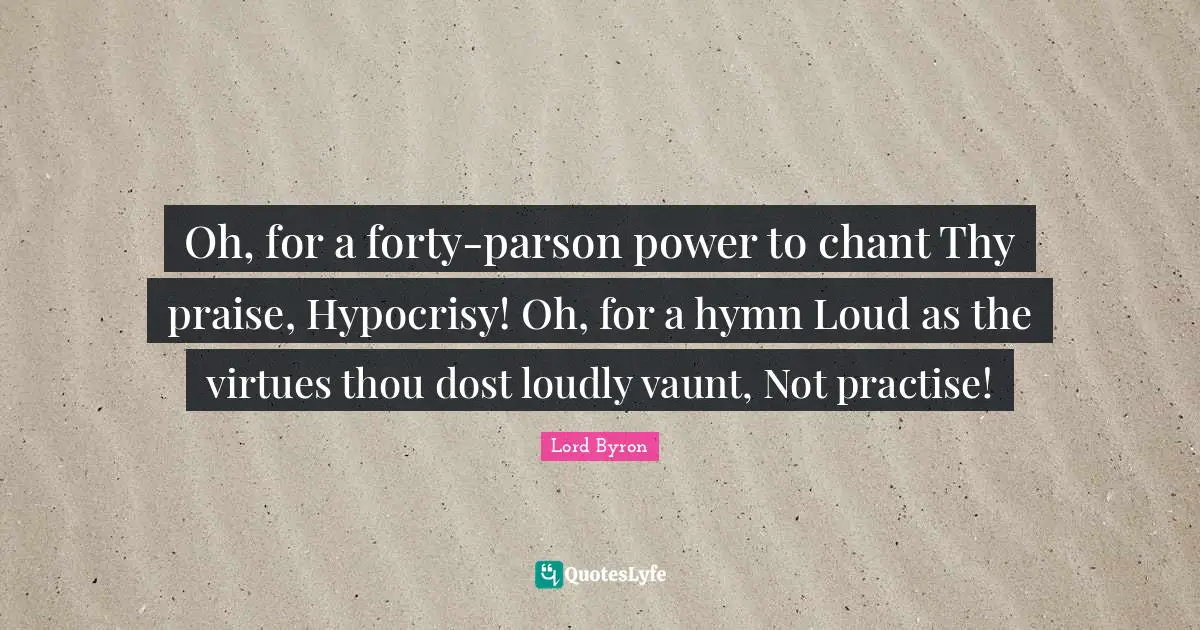 Oh, for a forty-parson power to chant Thy praise, Hypocrisy! Oh, for a hymn Loud as the virtues thou dost loudly vaunt, Not practise!