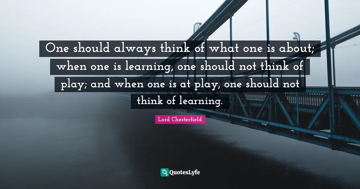 One should always think of what one is about; when one is learning, one should not think of play; and when one is at play, one should not think of learning.
